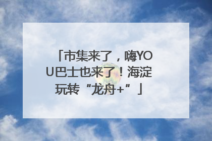 市集来了，嗨YOU巴士也来了！海淀玩转“龙舟+”