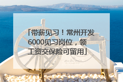 带薪见习！常州开发6000见习岗位，领工资交保险可留用
