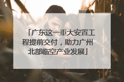 广东这一重大安置工程提前交付，助力广州北部临空产业发展
