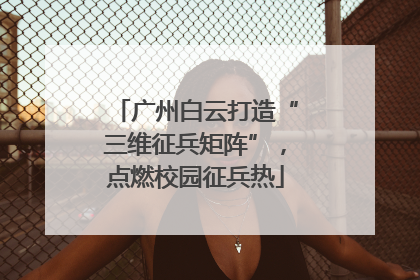 广州白云打造“三维征兵矩阵”，点燃校园征兵热