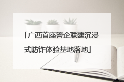 广西首座警企联建沉浸式防诈体验基地落地