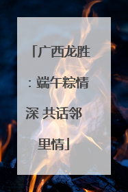 广西龙胜：端午粽情深 共话邻里情