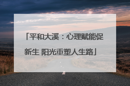 平和大溪：心理赋能促新生 阳光重塑人生路