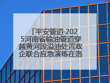 平安管道·2025河南省输油管道穿越黄河段溢油处置政企联合应急演练在洛阳孟津举办