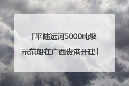 平陆运河5000吨级示范船在广西贵港开建