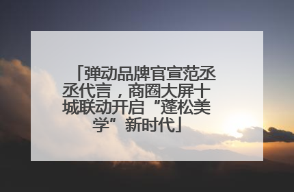 弹动品牌官宣范丞丞代言，商圈大屏十城联动开启“蓬松美学”新时代