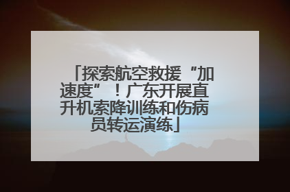 探索航空救援“加速度”！广东开展直升机索降训练和伤病员转运演练
