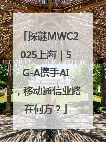 探谜MWC2025上海｜5G-A携手AI，移动通信业路在何方？