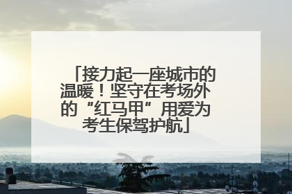 接力起一座城市的温暖！坚守在考场外的“红马甲”用爱为考生保驾护航