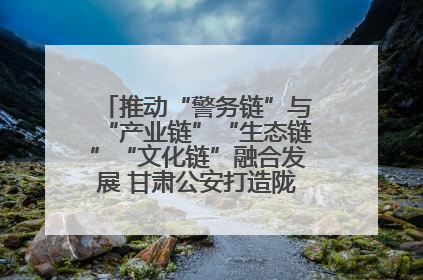 推动“警务链”与“产业链”“生态链”“文化链”融合发展 甘肃公安打造陇原旅游警务品牌