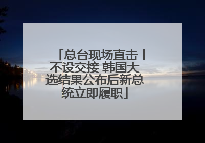 总台现场直击丨不设交接 韩国大选结果公布后新总统立即履职