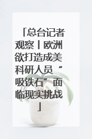 总台记者观察丨欧洲欲打造成美科研人员“吸铁石”面临现实挑战