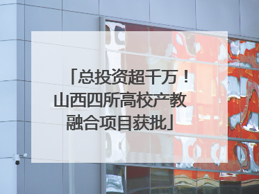 总投资超千万！山西四所高校产教融合项目获批
