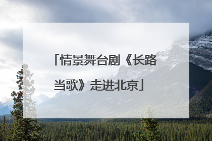 情景舞台剧《长路当歌》走进北京