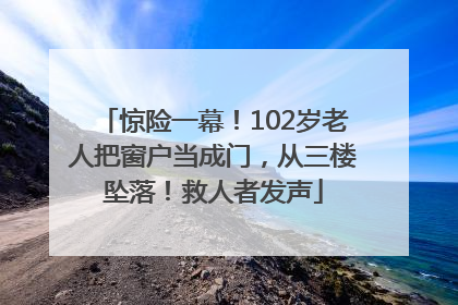 惊险一幕！102岁老人把窗户当成门，从三楼坠落！救人者发声