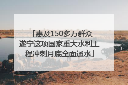 惠及150多万群众 遂宁这项国家重大水利工程冲刺月底全面通水