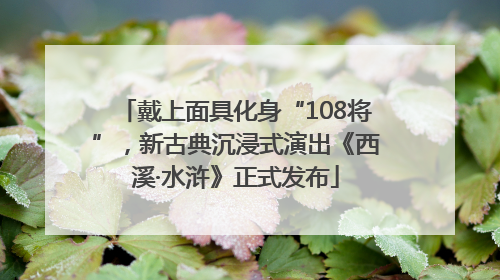 戴上面具化身“108将”，新古典沉浸式演出《西溪·水浒》正式发布