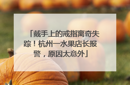 戴手上的戒指离奇失踪！杭州一水果店长报警，原因太意外