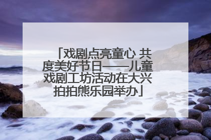 戏剧点亮童心 共度美好节日——儿童戏剧工坊活动在大兴拍拍熊乐园举办
