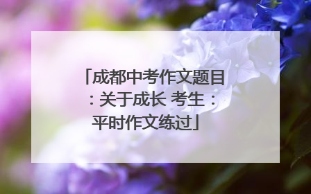 成都中考作文题目：关于成长 考生：平时作文练过