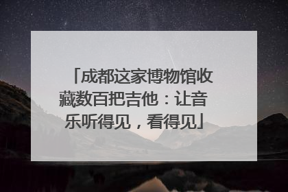 成都这家博物馆收藏数百把吉他：让音乐听得见，看得见