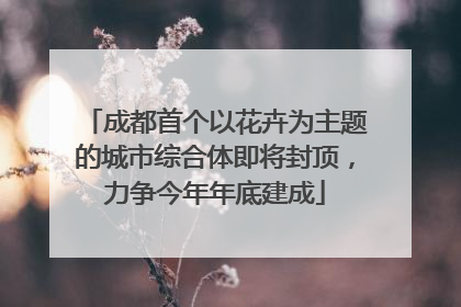 成都首个以花卉为主题的城市综合体即将封顶，力争今年年底建成