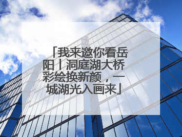 我来邀你看岳阳丨洞庭湖大桥彩绘换新颜，一城湖光入画来