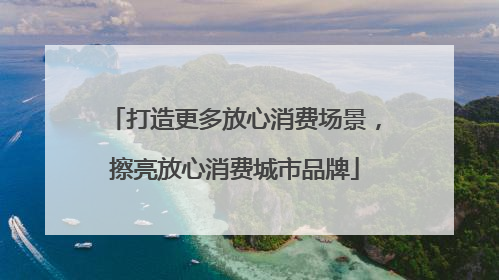 打造更多放心消费场景，擦亮放心消费城市品牌