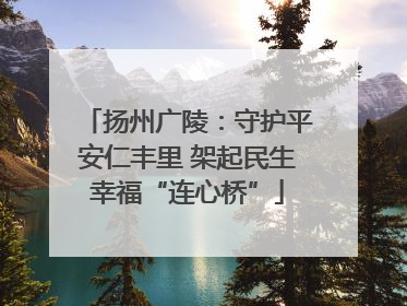 扬州广陵：守护平安仁丰里 架起民生幸福“连心桥”