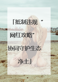 抵制违规“网红攻略” 协同守护生态净土