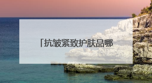 抗皱紧致护肤品哪款好？盘点全网十大紧致抗皱产品