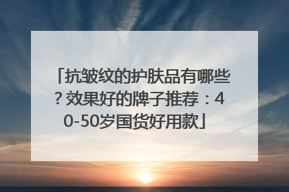 抗皱纹的护肤品有哪些？效果好的牌子推荐：40-50岁国货好用款