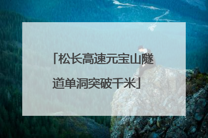 松长高速元宝山隧道单洞突破千米
