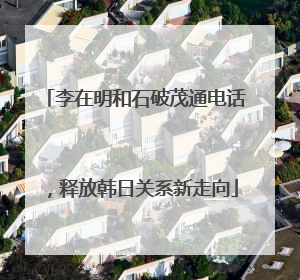 李在明和石破茂通电话，释放韩日关系新走向