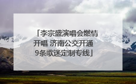 李宗盛演唱会燃情开唱 济南公交开通9条歌迷定制专线