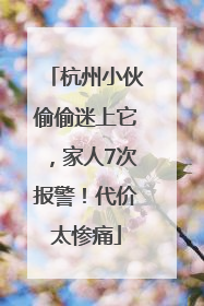 杭州小伙偷偷迷上它，家人7次报警！代价太惨痛
