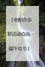 枣阳市多彩活动点亮端午佳节