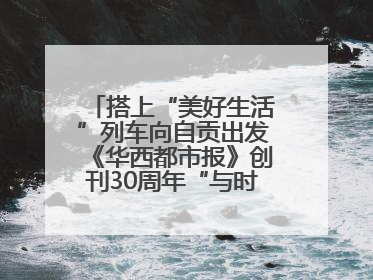 搭上“美好生活”列车向自贡出发《华西都市报》创刊30周年“与时代共振•蜀地人文主题展”5月30日开展丨美好生活有“盐”味