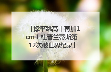 撑竿跳高｜再加1cm！杜普兰蒂斯第12次破世界纪录