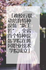 政校行联动培育特种设备“新工匠”，全省首个特种设备学院在黄冈职业技术学院成立
