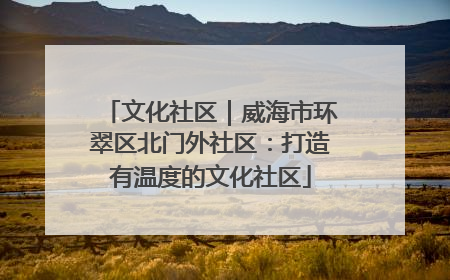 文化社区｜威海市环翠区北门外社区：打造有温度的文化社区