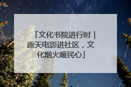 文化书院进行时｜露天电影进社区，文化烟火暖民心