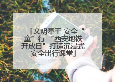 文明牵手 安全“童”行 “西安地铁开放日”打造沉浸式安全出行课堂