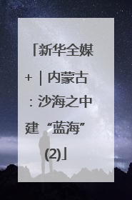 新华全媒+｜内蒙古：沙海之中建“蓝海”(2)