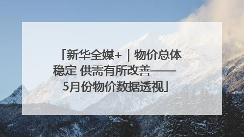 新华全媒+｜物价总体稳定 供需有所改善——5月份物价数据透视