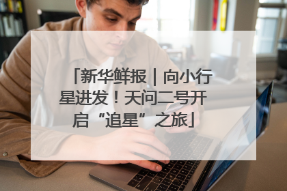 新华鲜报｜向小行星进发！天问二号开启“追星”之旅