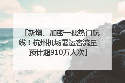 新增、加密一批热门航线！杭州机场暑运客流量预计超910万人次