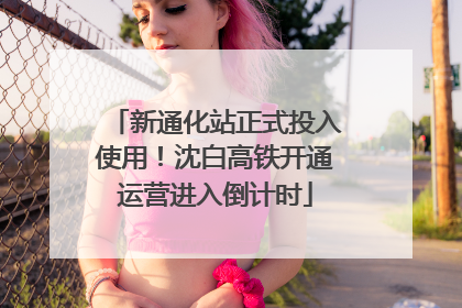 新通化站正式投入使用！沈白高铁开通运营进入倒计时