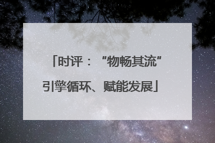 时评：“物畅其流”引擎循环、赋能发展