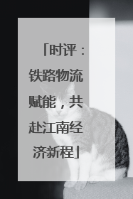 时评：铁路物流赋能，共赴江南经济新程